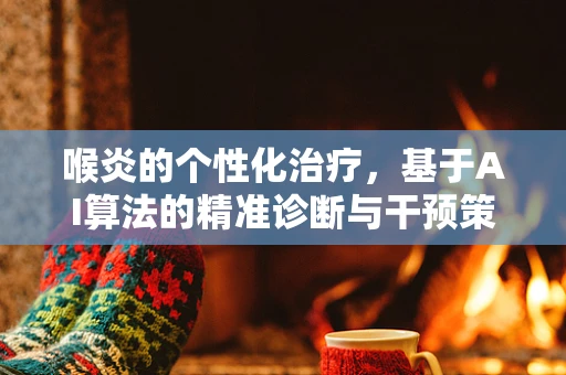 喉炎的个性化治疗，基于AI算法的精准诊断与干预策略