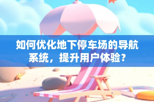 如何优化地下停车场的导航系统，提升用户体验？