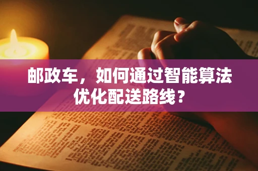 邮政车，如何通过智能算法优化配送路线？