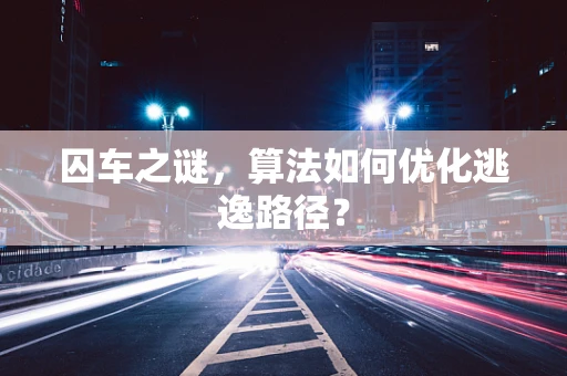 囚车之谜，算法如何优化逃逸路径？