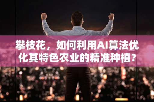 攀枝花，如何利用AI算法优化其特色农业的精准种植？