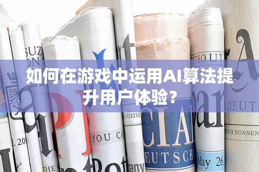如何在游戏中运用AI算法提升用户体验？