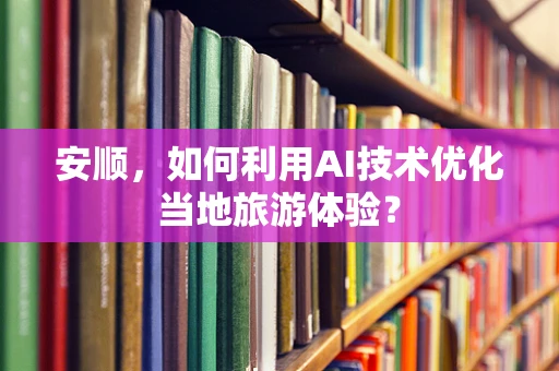 安顺，如何利用AI技术优化当地旅游体验？
