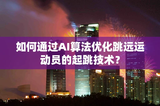 如何通过AI算法优化跳远运动员的起跳技术？