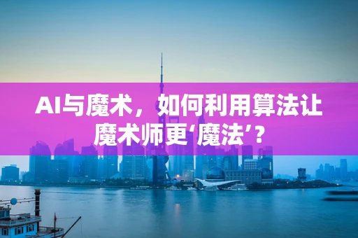 AI与魔术，如何利用算法让魔术师更‘魔法’？