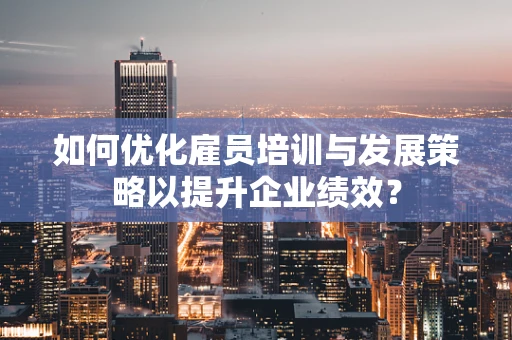 如何优化雇员培训与发展策略以提升企业绩效？