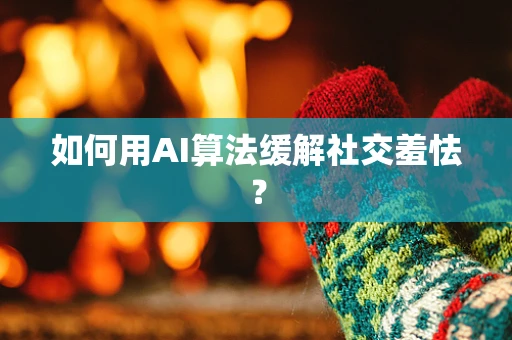 如何用AI算法缓解社交羞怯？