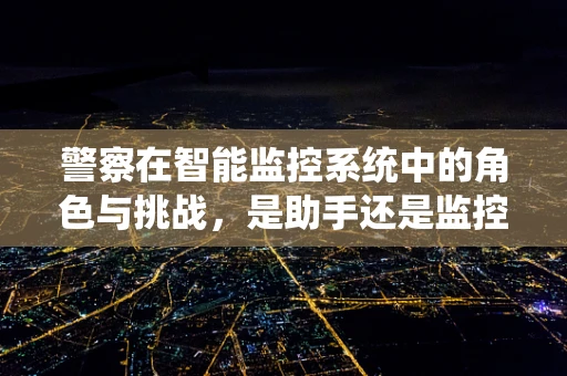 警察在智能监控系统中的角色与挑战，是助手还是监控者？