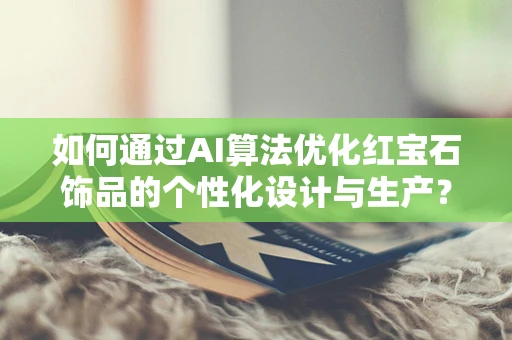 如何通过AI算法优化红宝石饰品的个性化设计与生产？
