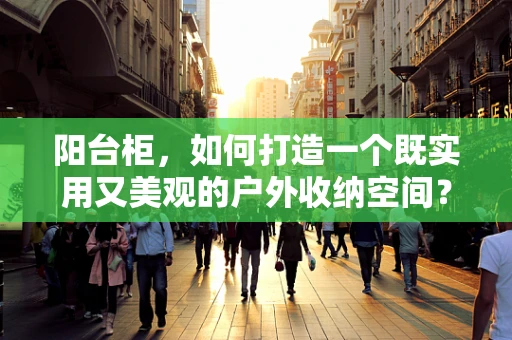 阳台柜，如何打造一个既实用又美观的户外收纳空间？