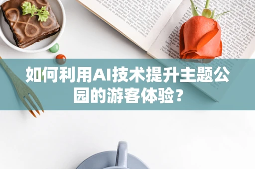 如何利用AI技术提升主题公园的游客体验？