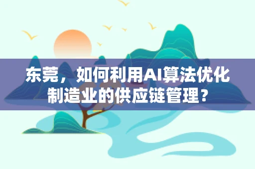 东莞，如何利用AI算法优化制造业的供应链管理？
