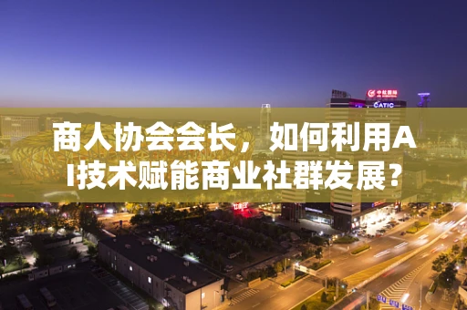 商人协会会长，如何利用AI技术赋能商业社群发展？