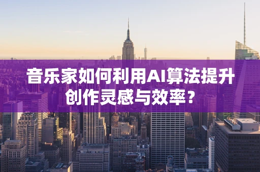 音乐家如何利用AI算法提升创作灵感与效率？