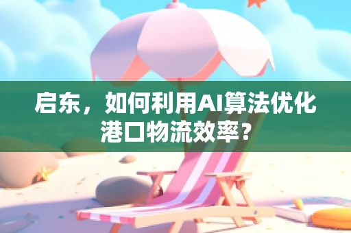启东，如何利用AI算法优化港口物流效率？