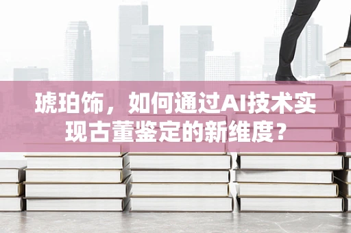 琥珀饰，如何通过AI技术实现古董鉴定的新维度？