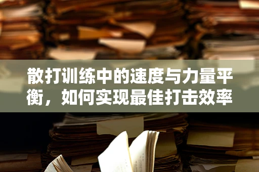 散打训练中的速度与力量平衡，如何实现最佳打击效率？