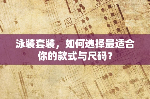 泳装套装，如何选择最适合你的款式与尺码？