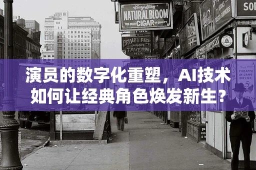 演员的数字化重塑，AI技术如何让经典角色焕发新生？