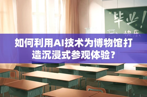 如何利用AI技术为博物馆打造沉浸式参观体验？