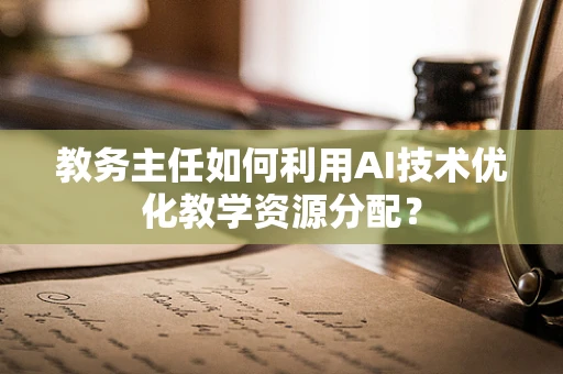 教务主任如何利用AI技术优化教学资源分配？