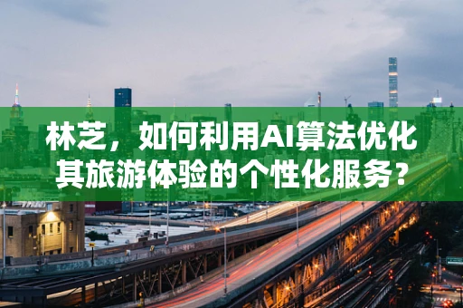 林芝，如何利用AI算法优化其旅游体验的个性化服务？