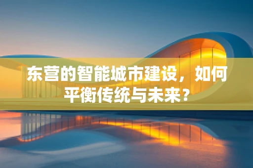 东营的智能城市建设，如何平衡传统与未来？