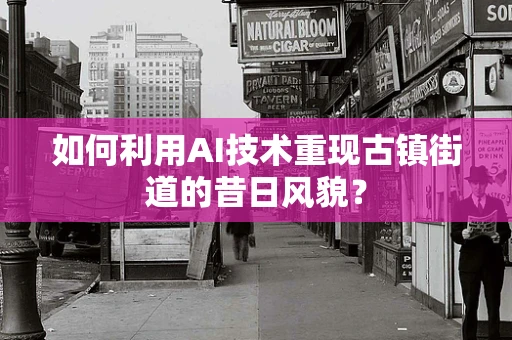 如何利用AI技术重现古镇街道的昔日风貌？
