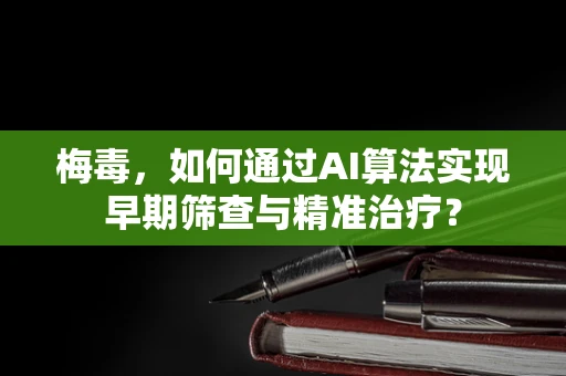 梅毒，如何通过AI算法实现早期筛查与精准治疗？