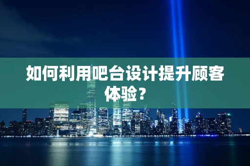 如何利用吧台设计提升顾客体验？