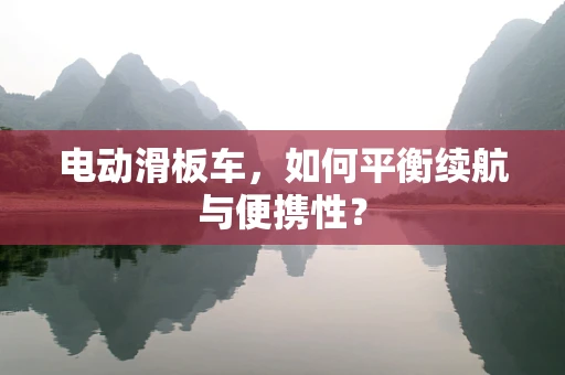 电动滑板车，如何平衡续航与便携性？