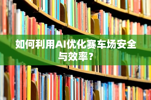 如何利用AI优化赛车场安全与效率？