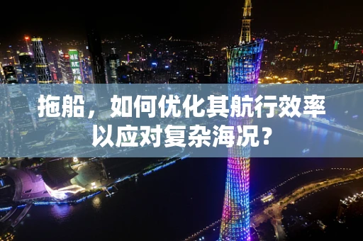 拖船，如何优化其航行效率以应对复杂海况？