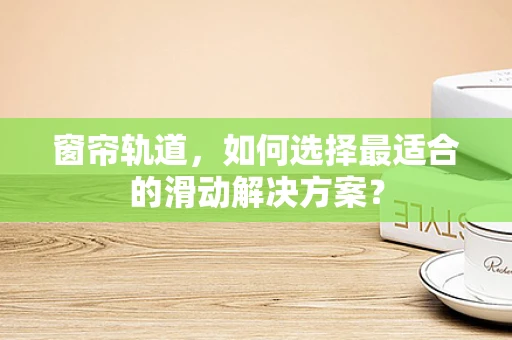 窗帘轨道，如何选择最适合的滑动解决方案？