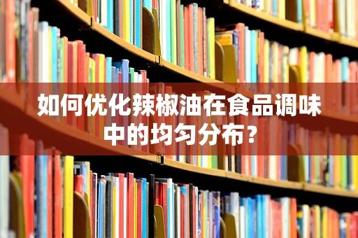 如何优化辣椒油在食品调味中的均匀分布？