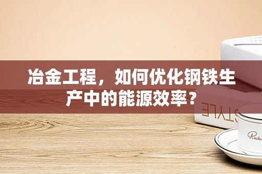 冶金工程，如何优化钢铁生产中的能源效率？