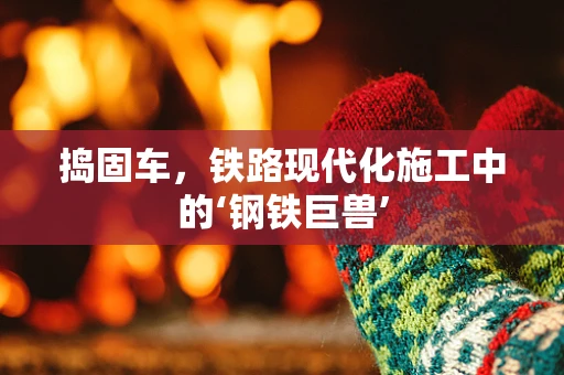 捣固车，铁路现代化施工中的‘钢铁巨兽’