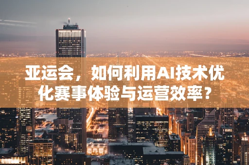 亚运会，如何利用AI技术优化赛事体验与运营效率？