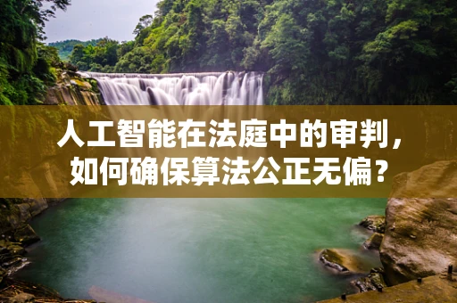 人工智能在法庭中的审判，如何确保算法公正无偏？