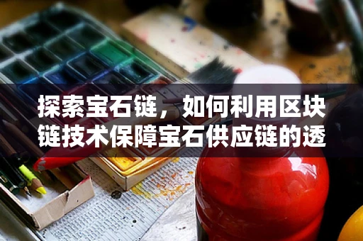 探索宝石链，如何利用区块链技术保障宝石供应链的透明与安全？