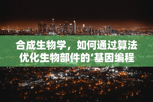 合成生物学，如何通过算法优化生物部件的‘基因编程’？