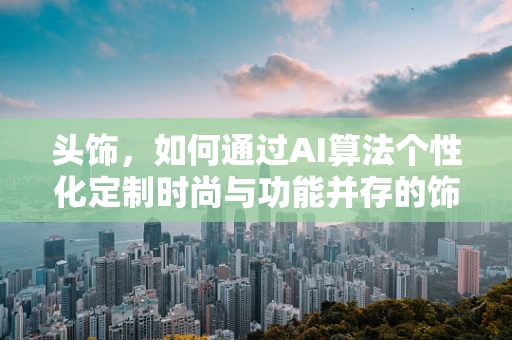 头饰，如何通过AI算法个性化定制时尚与功能并存的饰品？