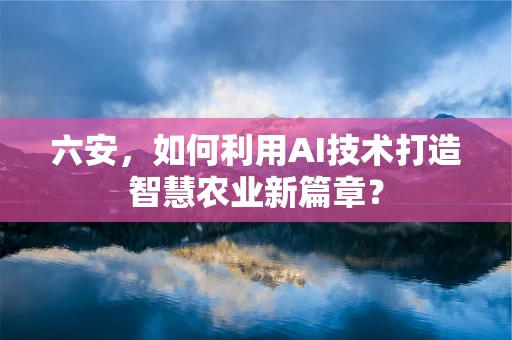 六安，如何利用AI技术打造智慧农业新篇章？