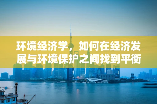环境经济学，如何在经济发展与环境保护之间找到平衡点？