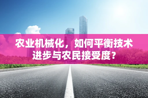 农业机械化，如何平衡技术进步与农民接受度？