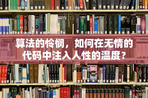 算法的怜悯，如何在无情的代码中注入人性的温度？