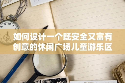如何设计一个既安全又富有创意的休闲广场儿童游乐区？
