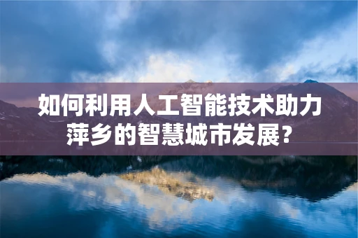 如何利用人工智能技术助力萍乡的智慧城市发展？