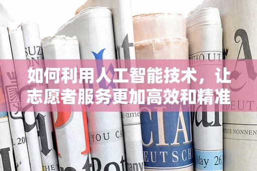 如何利用人工智能技术，让志愿者服务更加高效和精准？