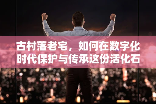 古村落老宅，如何在数字化时代保护与传承这份活化石？